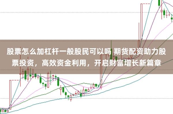 股票怎么加杠杆一般股民可以吗 期货配资助力股票投资，高效资金利用，开启财富增长新篇章
