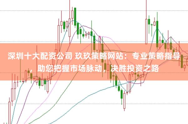 深圳十大配资公司 玖玖策略网站:专业策略指导,助您把握市场脉动,决胜投资之路
