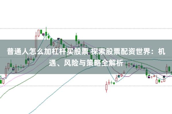 普通人怎么加杠杆买股票 探索股票配资世界:机遇、风险与策略全解析
