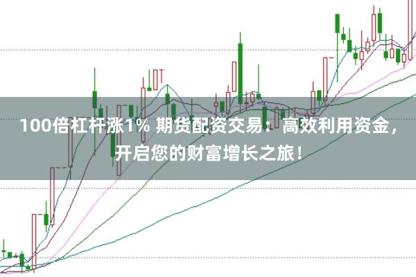 100倍杠杆涨1% 期货配资交易:高效利用资金,开启您的财富增长之旅!