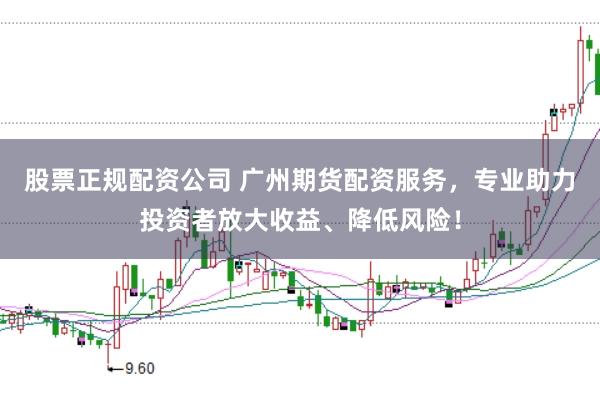 股票正规配资公司 广州期货配资服务,专业助力投资者放大收益、降低风险!