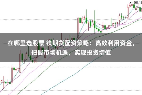 在哪里选股票 镍期货配资策略:高效利用资金,把握市场机遇,实现投资增值