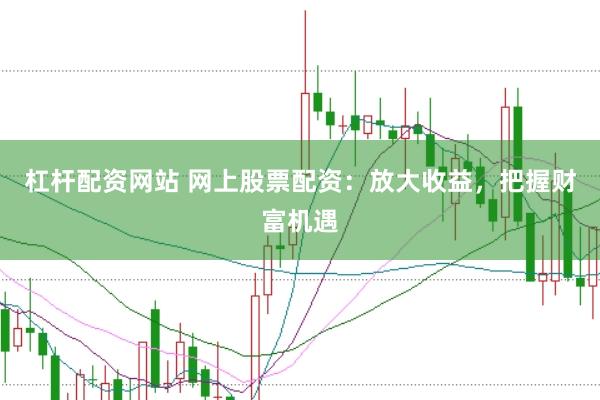 杠杆配资网站 网上股票配资:放大收益,把握财富机遇