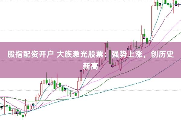 股指配资开户 大族激光股票:强势上涨,创历史新高