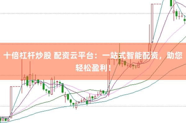 十倍杠杆炒股 配资云平台:一站式智能配资,助您轻松盈利!