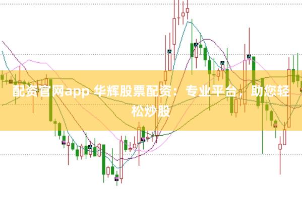 配资官网app 华辉股票配资:专业平台,助您轻松炒股