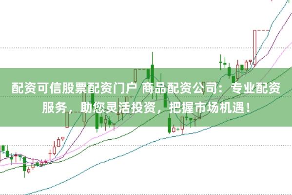 配资可信股票配资门户 商品配资公司:专业配资服务,助您灵活投资,把握市场机遇!