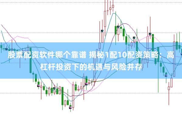 股票配资软件哪个靠谱 揭秘1配10配资策略:高杠杆投资下的机遇与风险并存