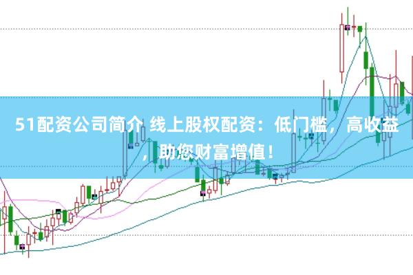 51配资公司简介 线上股权配资:低门槛,高收益,助您财富增值!