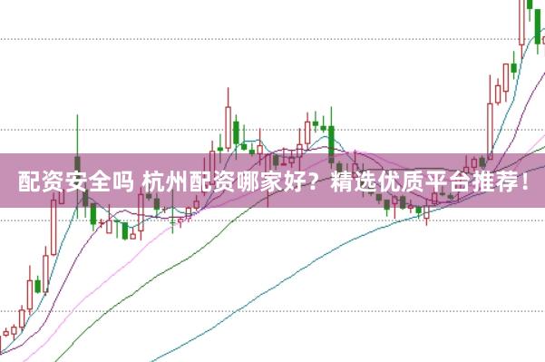 配资安全吗 杭州配资哪家好？精选优质平台推荐！