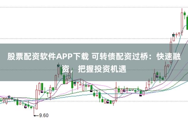 股票配资软件APP下载 可转债配资过桥:快速融资,把握投资机遇