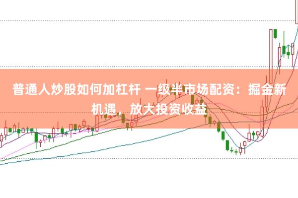 普通人炒股如何加杠杆 一级半市场配资：掘金新机遇，放大投资收益