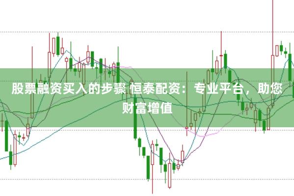 股票融资买入的步骤 恒泰配资:专业平台,助您财富增值