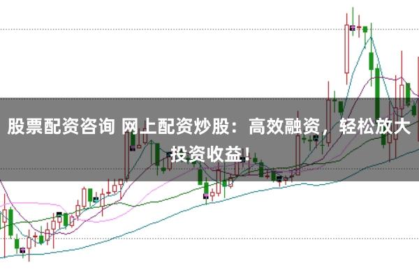 股票配资咨询 网上配资炒股:高效融资,轻松放大投资收益!