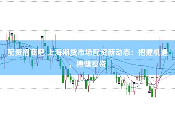 配资招商吧 上海期货市场配资新动态：把握机遇，稳健投资