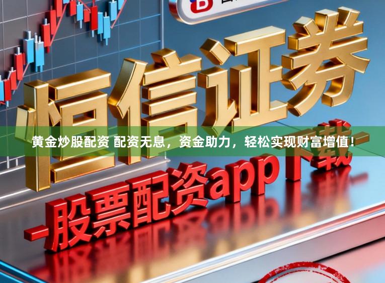 黄金炒股配资 配资无息，资金助力，轻松实现财富增值！