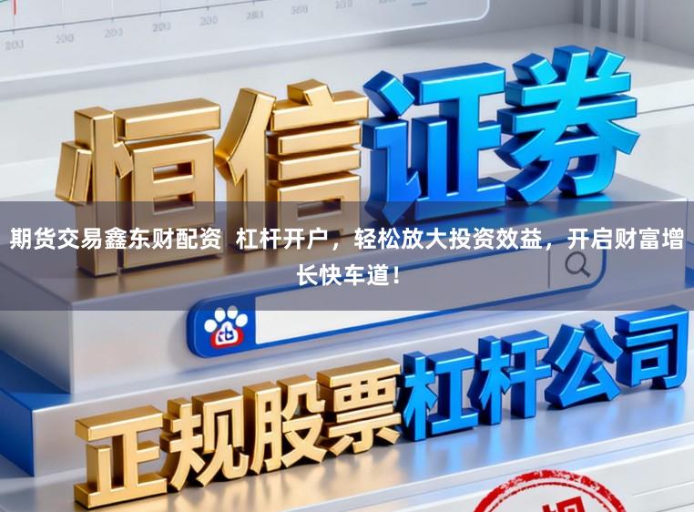 期货交易鑫东财配资  杠杆开户，轻松放大投资效益，开启财富增长快车道！