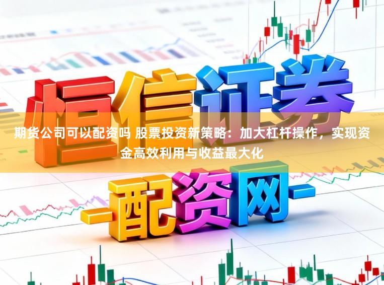 期货公司可以配资吗 股票投资新策略：加大杠杆操作，实现资金高效利用与收益最大化