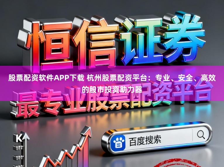 股票配资软件APP下载 杭州股票配资平台：专业、安全、高效的股市投资助力器