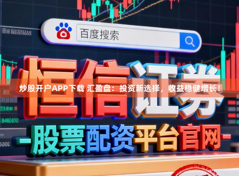 炒股开户APP下载 汇盈盘：投资新选择，收益稳健增长！