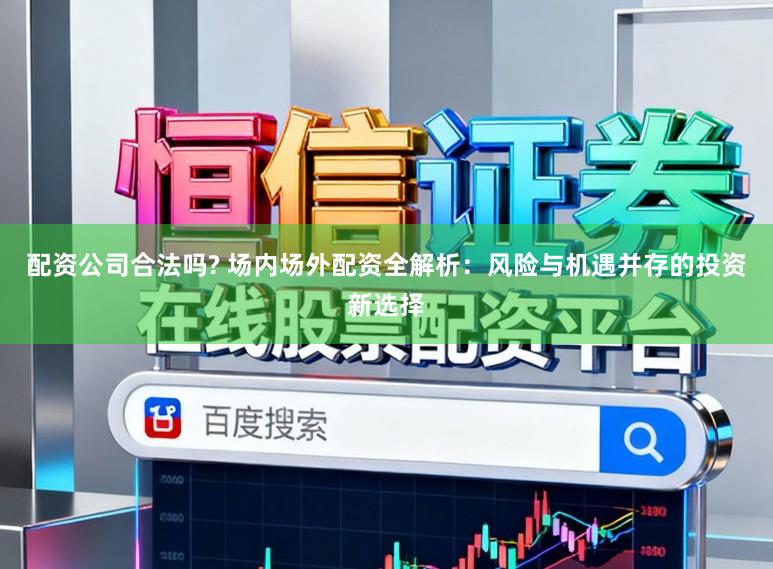 配资公司合法吗? 场内场外配资全解析：风险与机遇并存的投资新选择