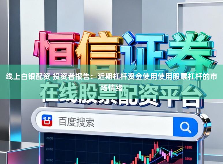 线上白银配资 投资者报告：近期杠杆资金使用使用股票杠杆的市场情绪