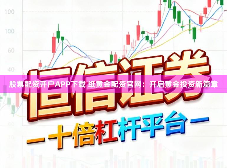股票配资开户APP下载 纸黄金配资官网:开启黄金投资新篇章