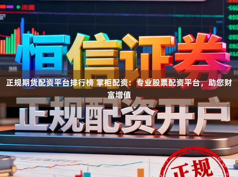 正规期货配资平台排行榜 掌柜配资：专业股票配资平台，助您财富增值